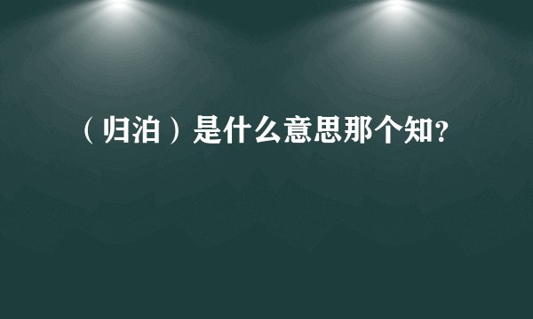 （归泊）是什么意思那个知？