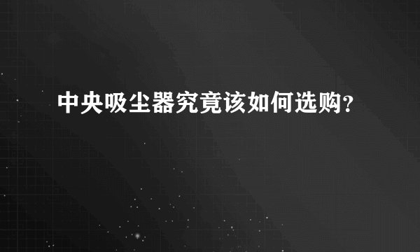 中央吸尘器究竟该如何选购?