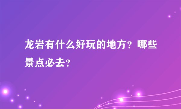龙岩有什么好玩的地方？哪些景点必去？