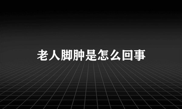 老人脚肿是怎么回事
