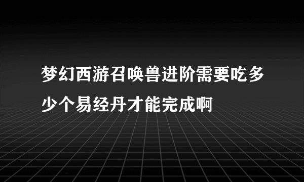 梦幻西游召唤兽进阶需要吃多少个易经丹才能完成啊