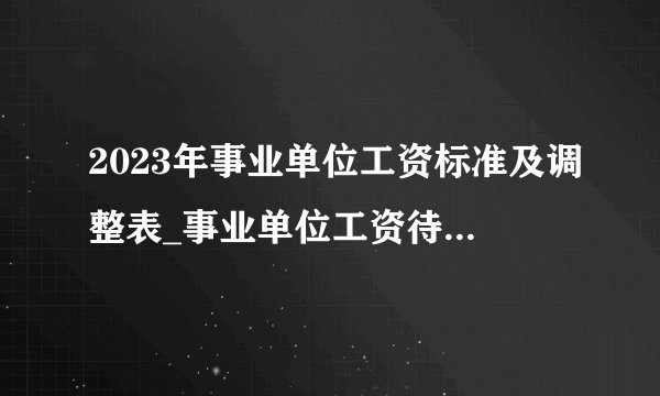 2023年事业单位工资标准及调整表_事业单位工资待遇(最新)