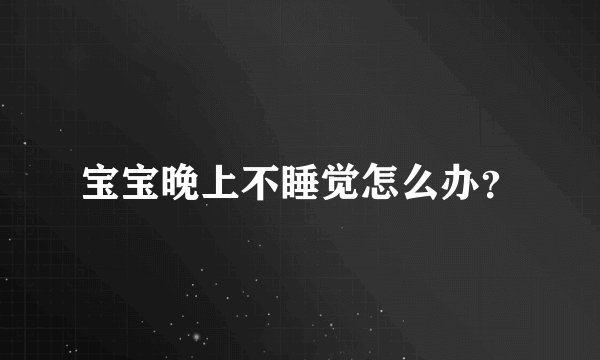 宝宝晚上不睡觉怎么办？