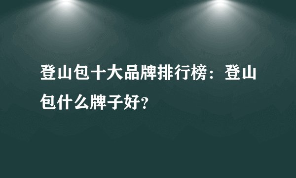 登山包十大品牌排行榜:登山包什么牌子好?
