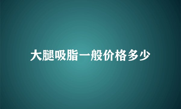 大腿吸脂一般价格多少