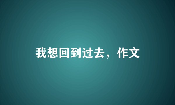 我想回到过去，作文