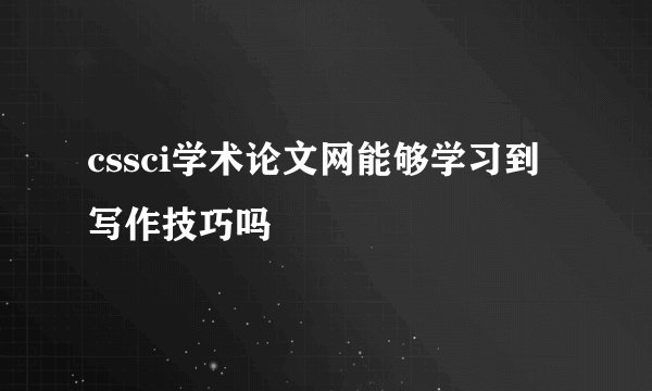 cssci学术论文网能够学习到写作技巧吗