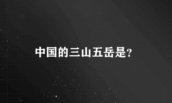 中国的三山五岳是？