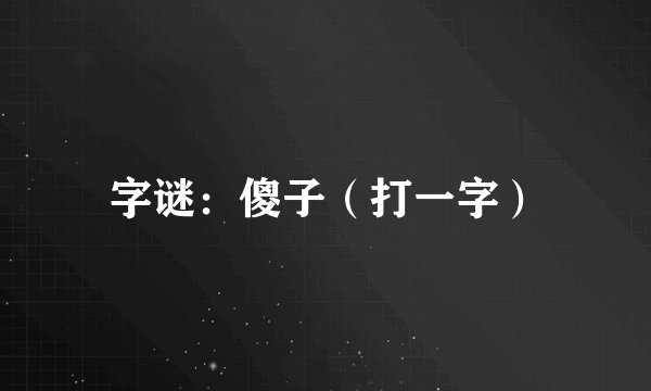 字谜：傻子（打一字）
