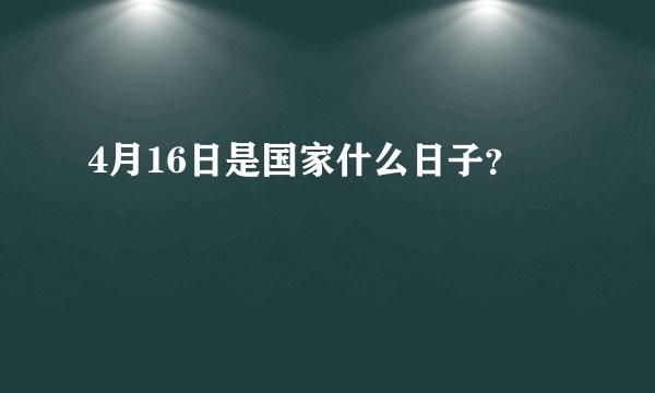 4月16日是国家什么日子？