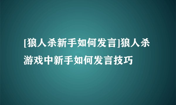 [狼人杀新手如何发言]狼人杀游戏中新手如何发言技巧