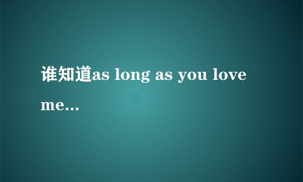 谁知道as long as you love me 的歌词中文翻译,,谢谢