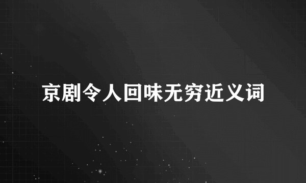 京剧令人回味无穷近义词
