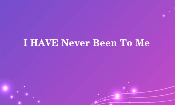 I HAVE Never Been To Me