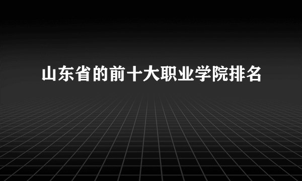 山东省的前十大职业学院排名