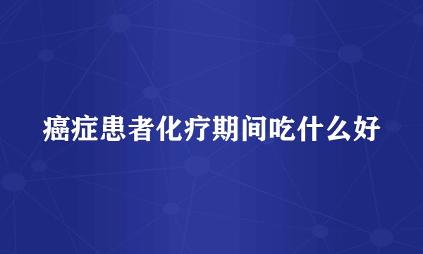 癌症患者化疗期间吃什么好