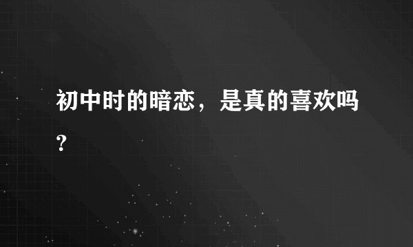 初中时的暗恋，是真的喜欢吗？