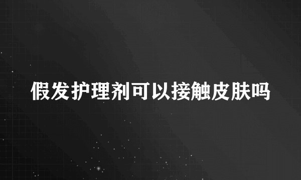 假发护理剂可以接触皮肤吗