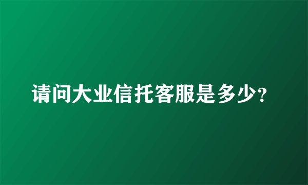 请问大业信托客服是多少?