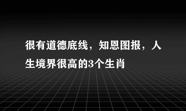 很有道德底线，知恩图报，人生境界很高的3个生肖