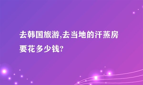 去韩国旅游,去当地的汗蒸房要花多少钱?