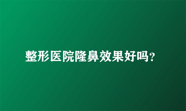 整形医院隆鼻效果好吗？