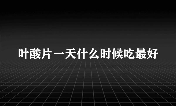 叶酸片一天什么时候吃最好