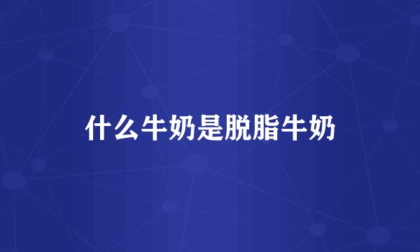 什么牛奶是脱脂牛奶