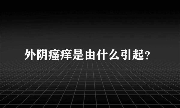 外阴瘙痒是由什么引起?