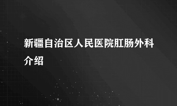 新疆自治区人民医院肛肠外科介绍