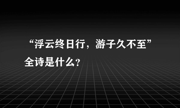 “浮云终日行，游子久不至”全诗是什么？