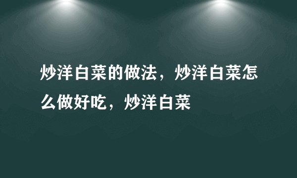炒洋白菜的做法，炒洋白菜怎么做好吃，炒洋白菜