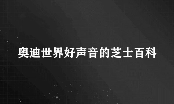 奥迪世界好声音的芝士百科
