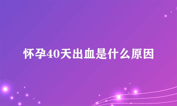 怀孕40天出血是什么原因