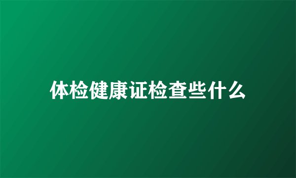 体检健康证检查些什么