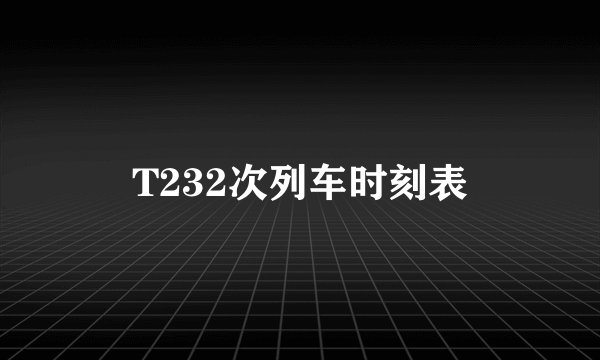 T232次列车时刻表