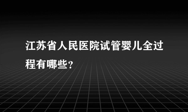 江苏省人民医院试管婴儿全过程有哪些?