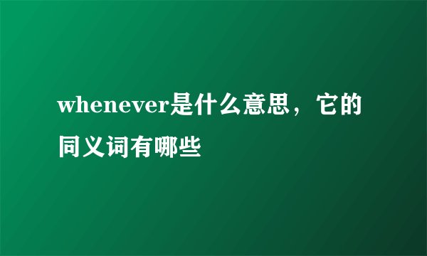 whenever是什么意思,它的同义词有哪些