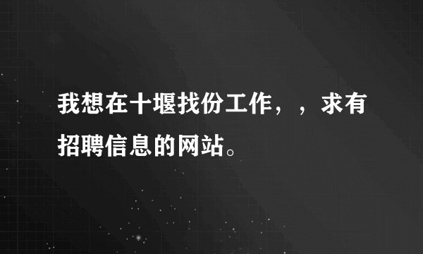 我想在十堰找份工作，，求有招聘信息的网站。