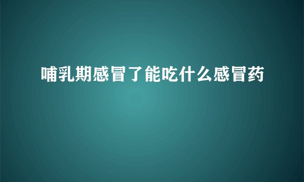 哺乳期感冒了能吃什么感冒药