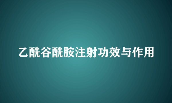 乙酰谷酰胺注射功效与作用