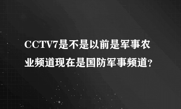 CCTV7是不是以前是军事农业频道现在是国防军事频道?