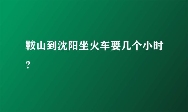 鞍山到沈阳坐火车要几个小时？