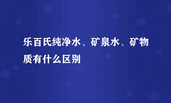 乐百氏纯净水、矿泉水、矿物质有什么区别