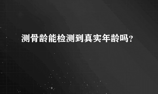 测骨龄能检测到真实年龄吗?