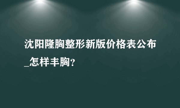 沈阳隆胸整形新版价格表公布_怎样丰胸？