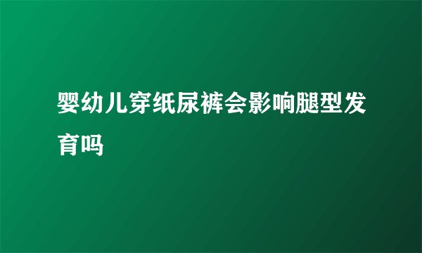 婴幼儿穿纸尿裤会影响腿型发育吗