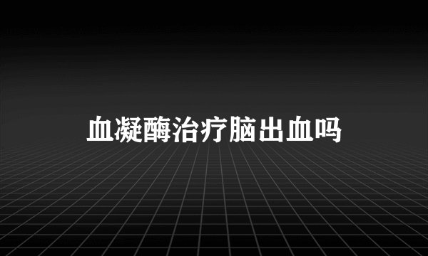 血凝酶治疗脑出血吗