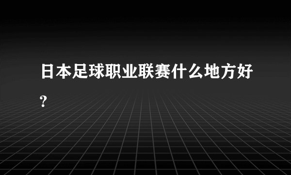 日本足球职业联赛什么地方好?