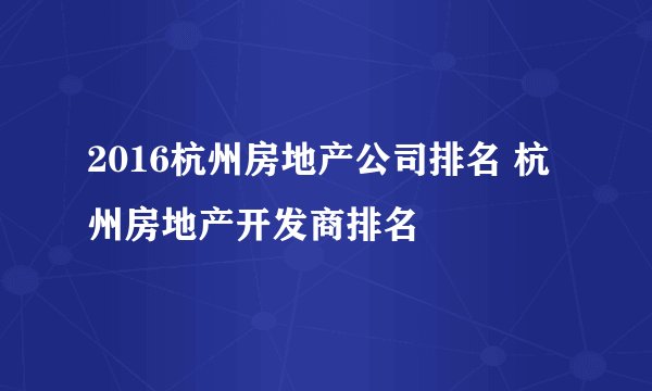 2016杭州房地产公司排名 杭州房地产开发商排名